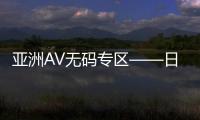 亚洲AV无码专区——日本AV毛片